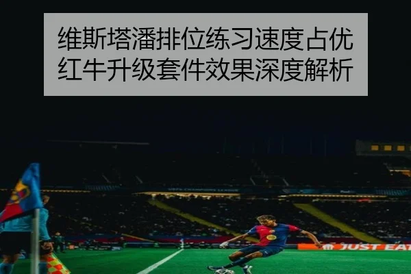 维斯塔潘排位练习速度占优 红牛升级套件效果深度解析